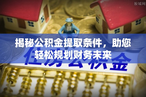 阆中揭秘公积金提取条件，助您轻松规划财务未来