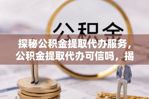 阆中探秘公积金提取代办服务，公积金提取代办可信吗，揭秘真相与选择指南