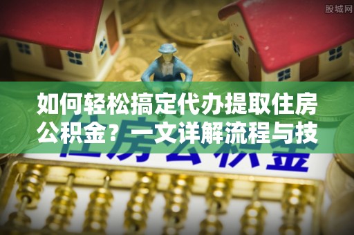 阆中如何轻松搞定代办提取住房公积金？一文详解流程与技巧