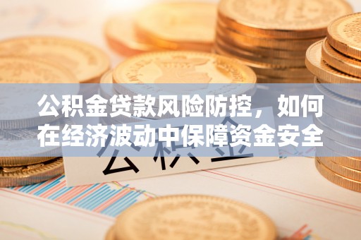 阆中公积金贷款风险防控，如何在经济波动中保障资金安全