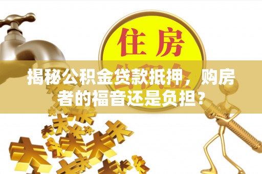 阆中揭秘公积金贷款抵押，购房者的福音还是负担？
