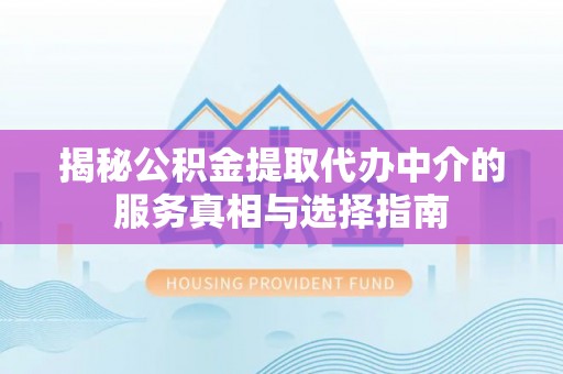 阆中揭秘公积金提取代办中介的服务真相与选择指南