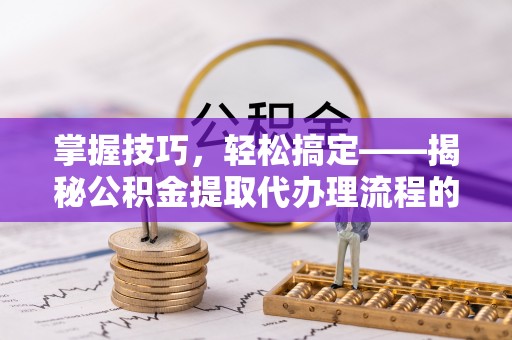 阆中掌握技巧，轻松搞定——揭秘公积金提取代办理流程的关键步骤