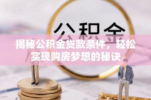 阆中揭秘公积金贷款条件，轻松实现购房梦想的秘诀