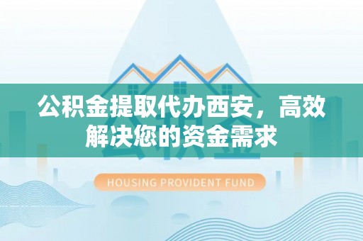 阆中公积金提取代办西安，高效解决您的资金需求