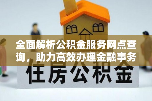 阆中全面解析公积金服务网点查询，助力高效办理金融事务
