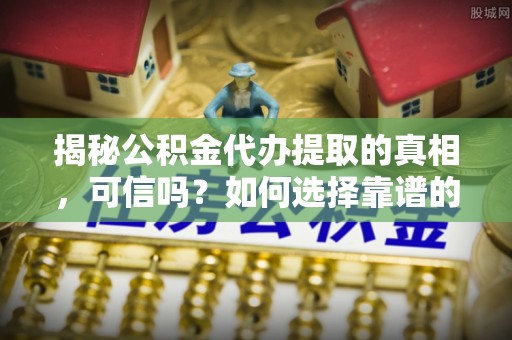 阆中揭秘公积金代办提取的真相，可信吗？如何选择靠谱的服务商？