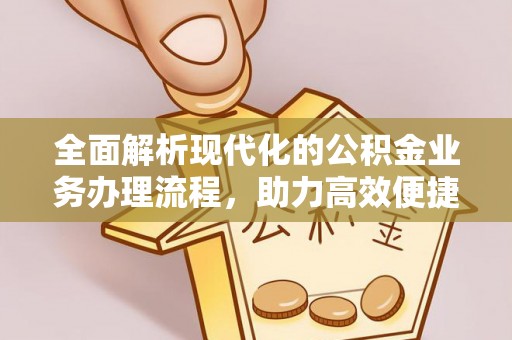 阆中全面解析现代化的公积金业务办理流程，助力高效便捷生活