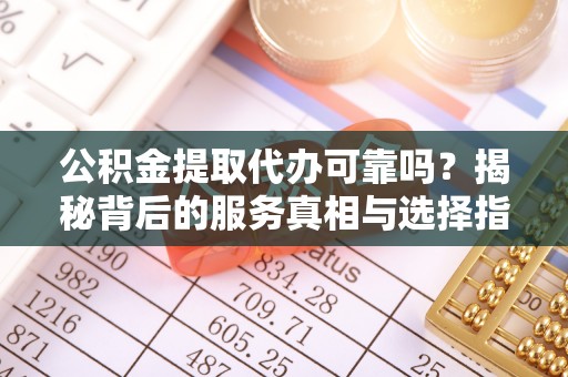 阆中公积金提取代办可靠吗？揭秘背后的服务真相与选择指南