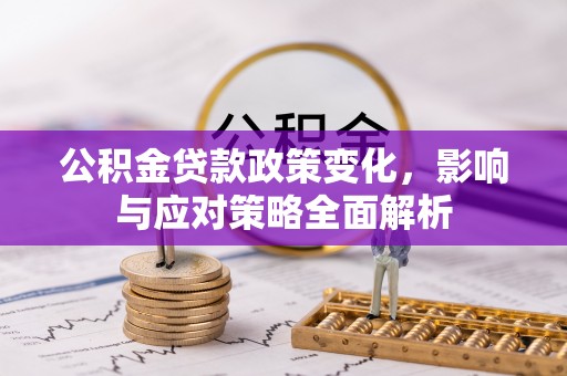 阆中公积金贷款政策变化，影响与应对策略全面解析