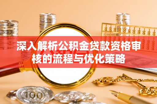 阆中深入解析公积金贷款资格审核的流程与优化策略