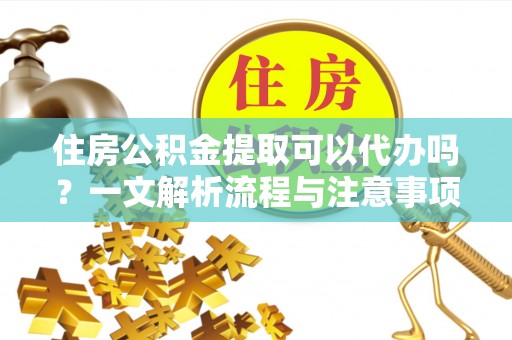 阆中住房公积金提取可以代办吗？一文解析流程与注意事项