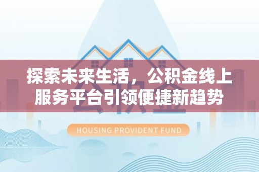 阆中探索未来生活，公积金线上服务平台引领便捷新趋势
