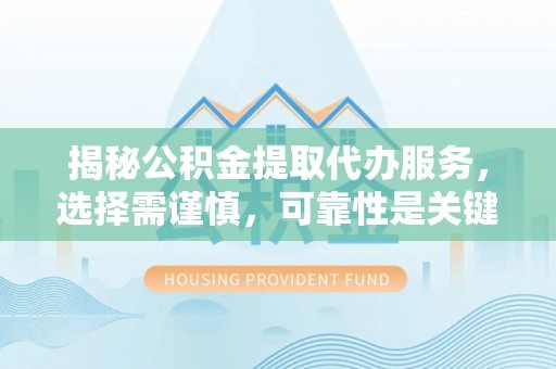 阆中揭秘公积金提取代办服务，选择需谨慎，可靠性是关键