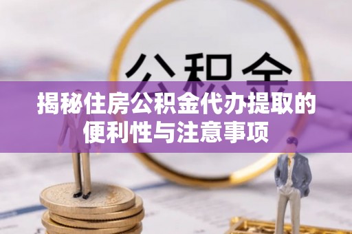 阆中揭秘住房公积金代办提取的便利性与注意事项