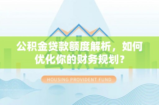 阆中公积金贷款额度解析，如何优化你的财务规划？