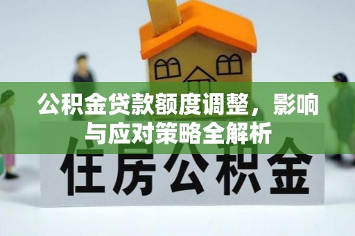 阆中公积金贷款额度调整，影响与应对策略全解析