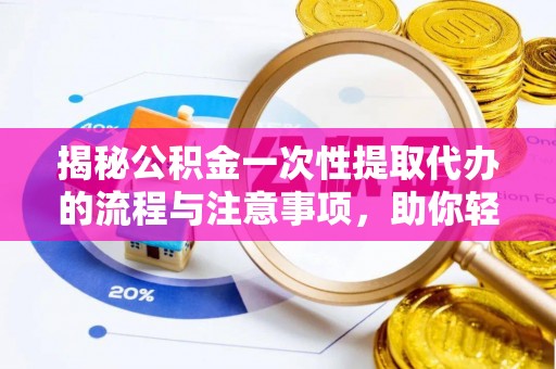 阆中揭秘公积金一次性提取代办的流程与注意事项，助你轻松搞定财务规划