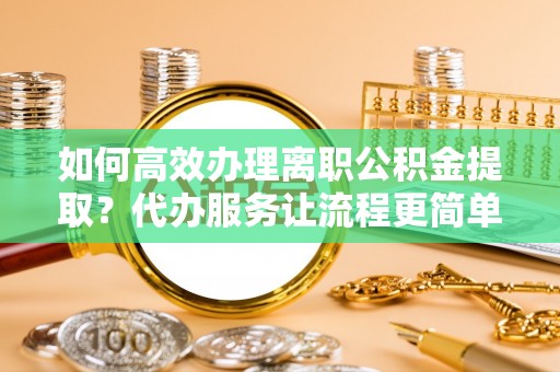 阆中如何高效办理离职公积金提取？代办服务让流程更简单