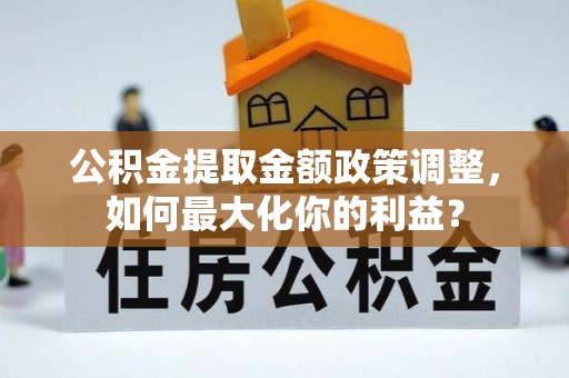 阆中公积金提取金额政策调整，如何最大化你的利益？
