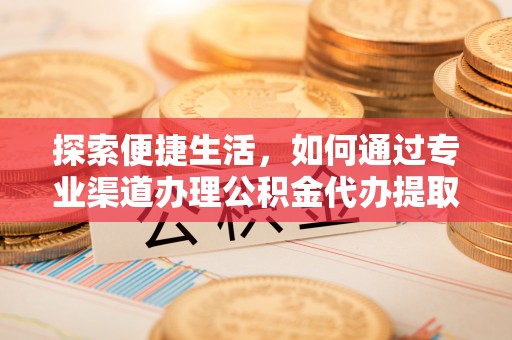 阆中探索便捷生活，如何通过专业渠道办理公积金代办提取业务