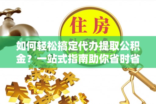 阆中如何轻松搞定代办提取公积金？一站式指南助你省时省心
