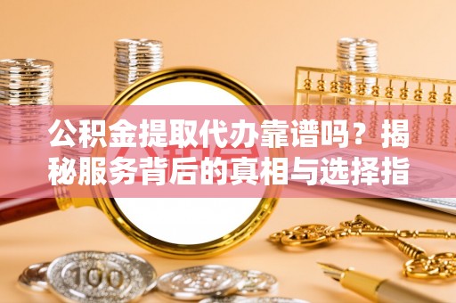 阆中公积金提取代办靠谱吗？揭秘服务背后的真相与选择指南