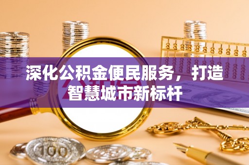 阆中深化公积金便民服务，打造智慧城市新标杆