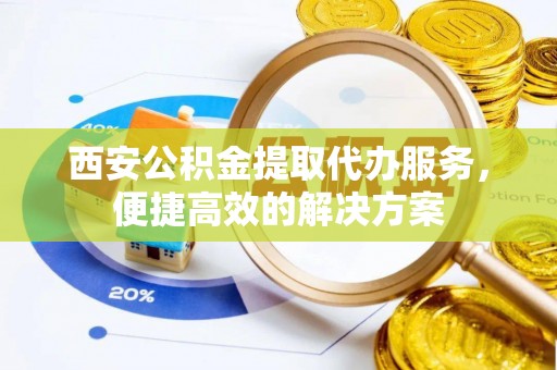 阆中西安公积金提取代办服务，便捷高效的解决方案