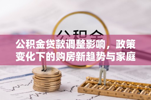 阆中公积金贷款调整影响，政策变化下的购房新趋势与家庭财务规划