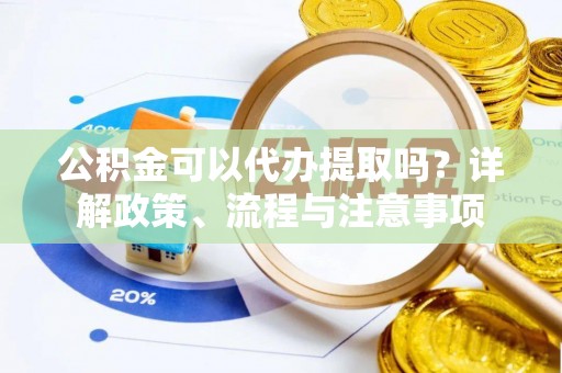 阆中公积金可以代办提取吗？详解政策、流程与注意事项