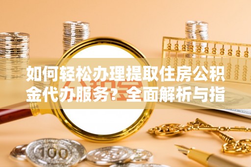 阆中如何轻松办理提取住房公积金代办服务？全面解析与指南