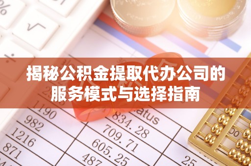 阆中揭秘公积金提取代办公司的服务模式与选择指南