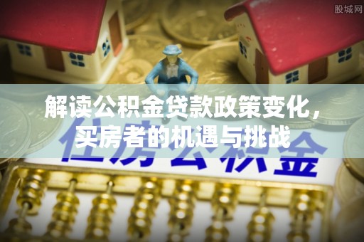 阆中解读公积金贷款政策变化，买房者的机遇与挑战