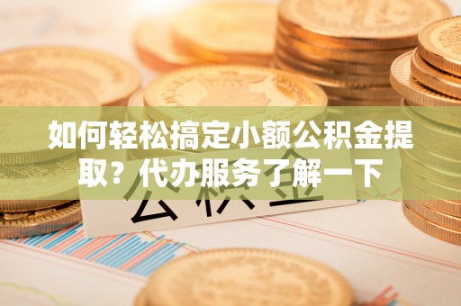 阆中如何轻松搞定小额公积金提取？代办服务了解一下