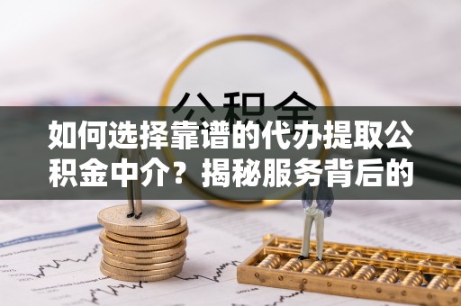 阆中如何选择靠谱的代办提取公积金中介？揭秘服务背后的真相