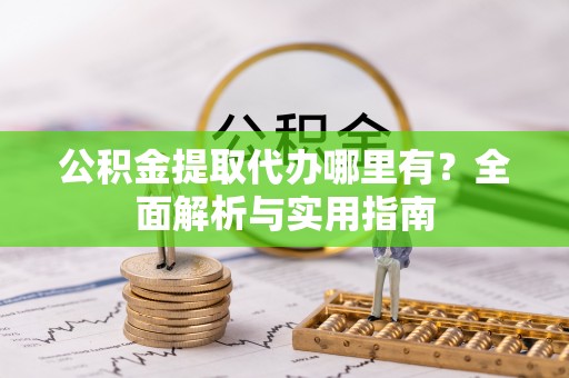 阆中公积金提取代办哪里有？全面解析与实用指南