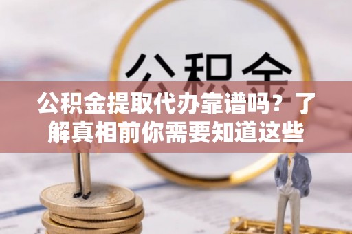 阆中公积金提取代办靠谱吗？了解真相前你需要知道这些