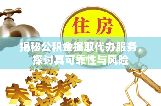 阆中揭秘公积金提取代办服务，探讨其可靠性与风险