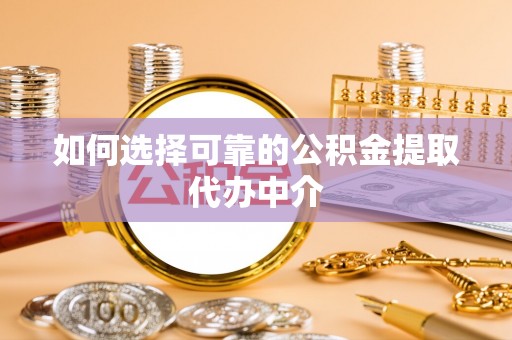 阆中如何选择可靠的公积金提取代办中介