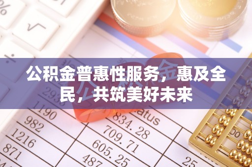 阆中公积金普惠性服务，惠及全民，共筑美好未来