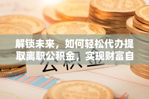 阆中解锁未来，如何轻松代办提取离职公积金，实现财富自由的第一步
