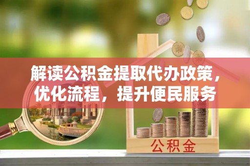 阆中解读公积金提取代办政策，优化流程，提升便民服务