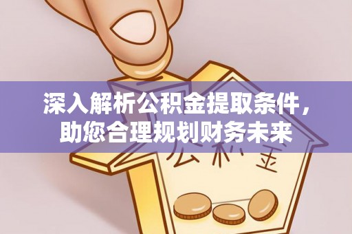 阆中深入解析公积金提取条件，助您合理规划财务未来
