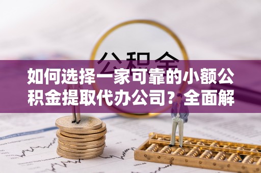 阆中如何选择一家可靠的小额公积金提取代办公司？全面解析与指南