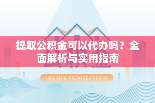 阆中提取公积金可以代办吗？全面解析与实用指南