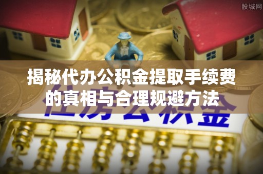 阆中揭秘代办公积金提取手续费的真相与合理规避方法
