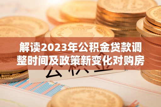 阆中解读2023年公积金贷款调整时间及政策新变化对购房的影响