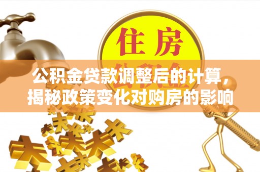 阆中公积金贷款调整后的计算，揭秘政策变化对购房的影响