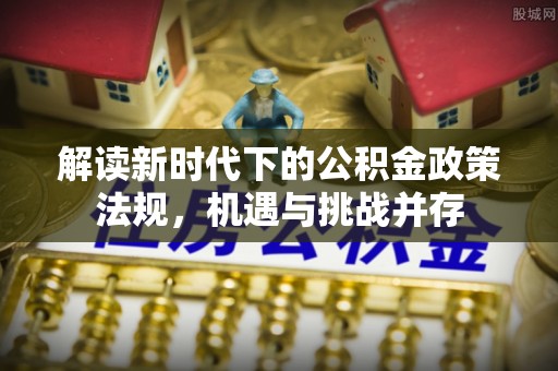 阆中解读新时代下的公积金政策法规，机遇与挑战并存